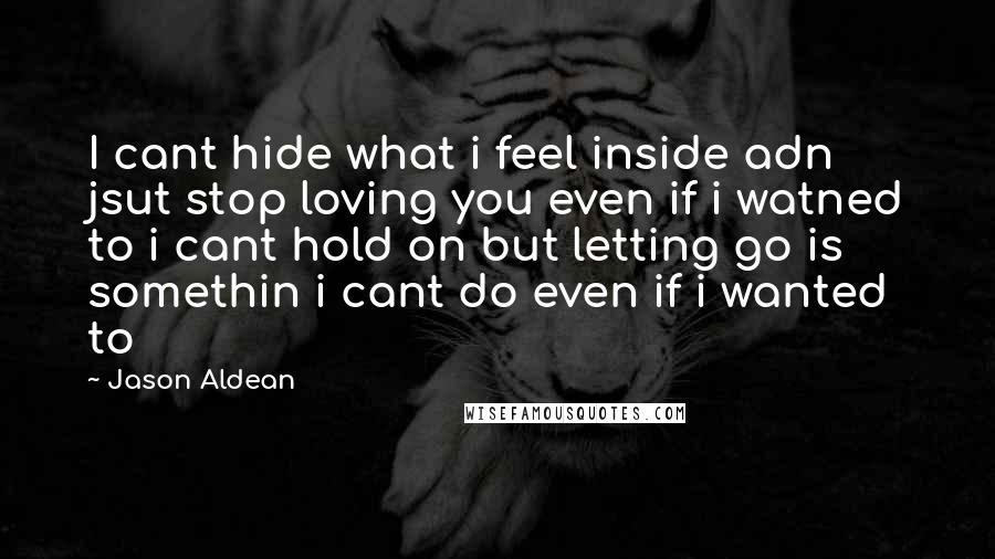 Jason Aldean Quotes: I cant hide what i feel inside adn jsut stop loving you even if i watned to i cant hold on but letting go is somethin i cant do even if i wanted to