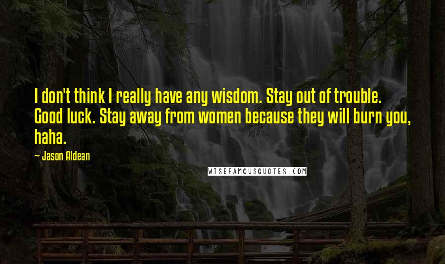 Jason Aldean Quotes: I don't think I really have any wisdom. Stay out of trouble. Good luck. Stay away from women because they will burn you, haha.