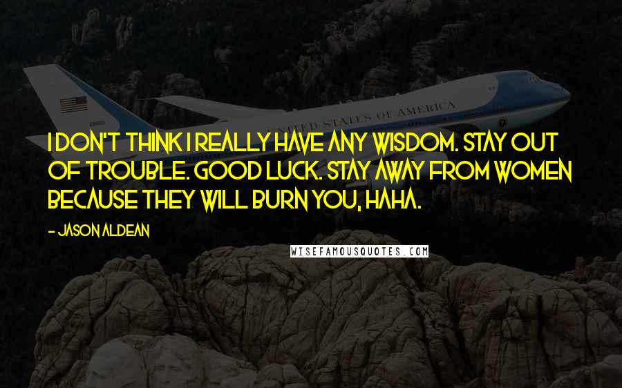 Jason Aldean Quotes: I don't think I really have any wisdom. Stay out of trouble. Good luck. Stay away from women because they will burn you, haha.