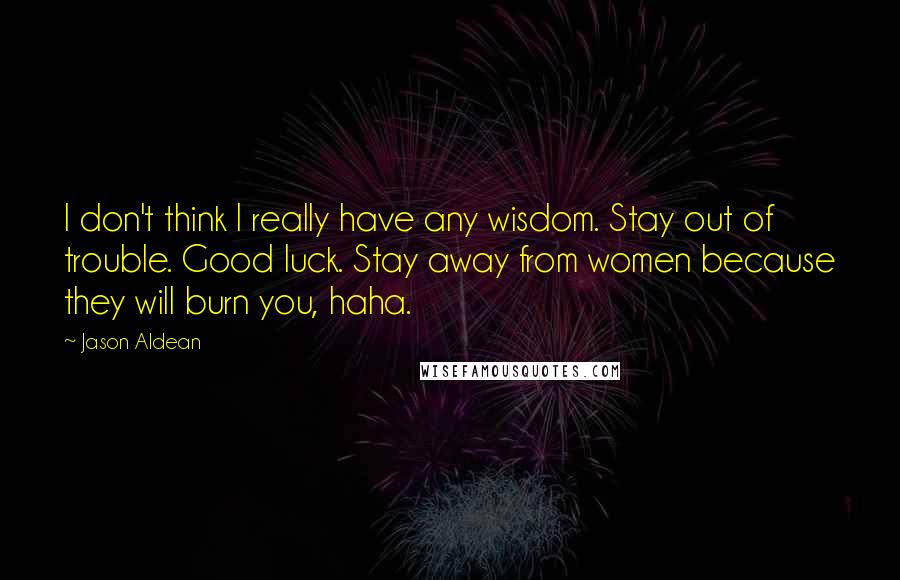 Jason Aldean Quotes: I don't think I really have any wisdom. Stay out of trouble. Good luck. Stay away from women because they will burn you, haha.