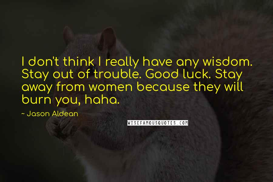 Jason Aldean Quotes: I don't think I really have any wisdom. Stay out of trouble. Good luck. Stay away from women because they will burn you, haha.