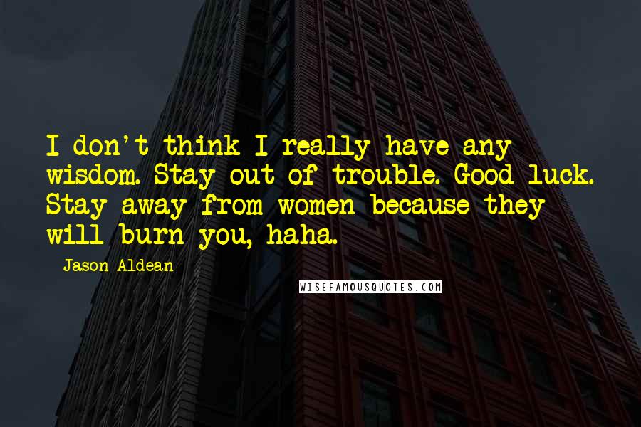 Jason Aldean Quotes: I don't think I really have any wisdom. Stay out of trouble. Good luck. Stay away from women because they will burn you, haha.