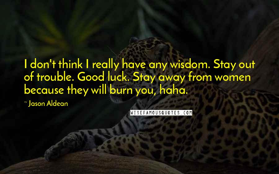 Jason Aldean Quotes: I don't think I really have any wisdom. Stay out of trouble. Good luck. Stay away from women because they will burn you, haha.