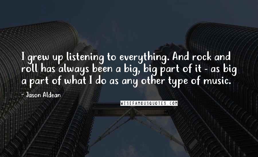 Jason Aldean Quotes: I grew up listening to everything. And rock and roll has always been a big, big part of it - as big a part of what I do as any other type of music.