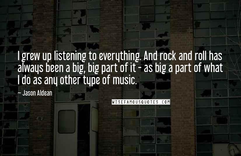 Jason Aldean Quotes: I grew up listening to everything. And rock and roll has always been a big, big part of it - as big a part of what I do as any other type of music.