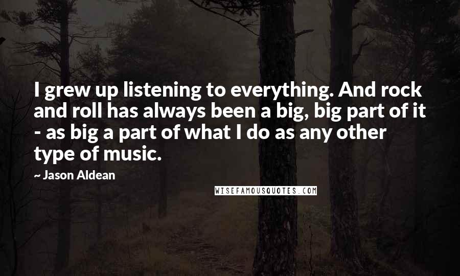 Jason Aldean Quotes: I grew up listening to everything. And rock and roll has always been a big, big part of it - as big a part of what I do as any other type of music.