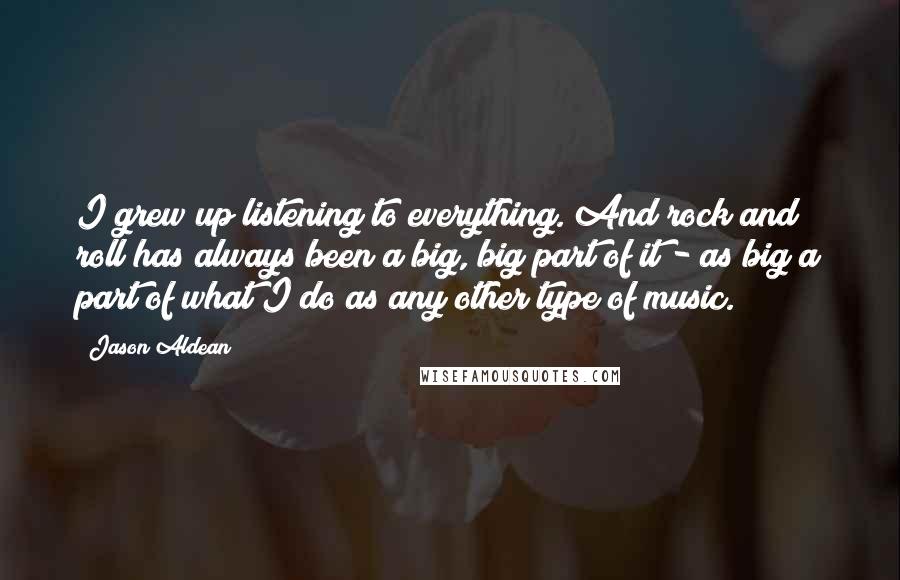 Jason Aldean Quotes: I grew up listening to everything. And rock and roll has always been a big, big part of it - as big a part of what I do as any other type of music.