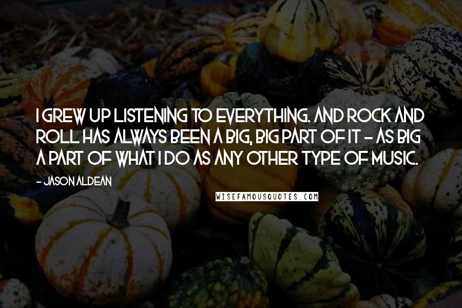 Jason Aldean Quotes: I grew up listening to everything. And rock and roll has always been a big, big part of it - as big a part of what I do as any other type of music.