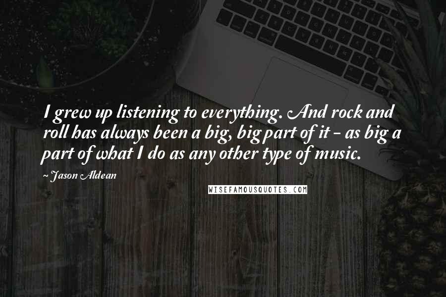 Jason Aldean Quotes: I grew up listening to everything. And rock and roll has always been a big, big part of it - as big a part of what I do as any other type of music.