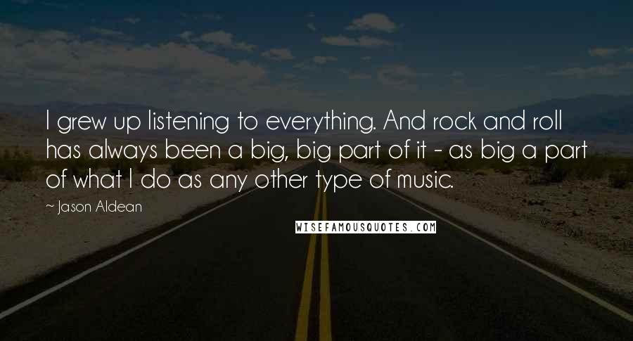 Jason Aldean Quotes: I grew up listening to everything. And rock and roll has always been a big, big part of it - as big a part of what I do as any other type of music.