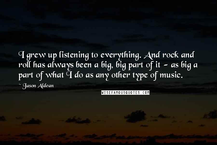 Jason Aldean Quotes: I grew up listening to everything. And rock and roll has always been a big, big part of it - as big a part of what I do as any other type of music.