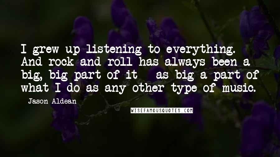 Jason Aldean Quotes: I grew up listening to everything. And rock and roll has always been a big, big part of it - as big a part of what I do as any other type of music.