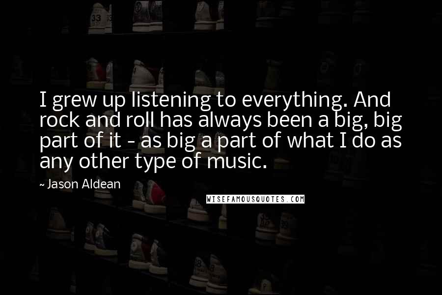 Jason Aldean Quotes: I grew up listening to everything. And rock and roll has always been a big, big part of it - as big a part of what I do as any other type of music.