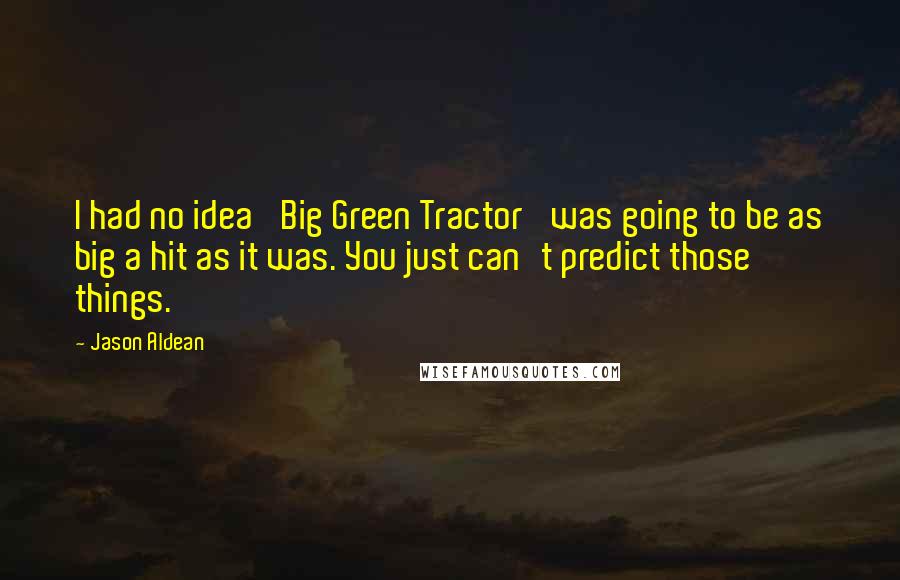 Jason Aldean Quotes: I had no idea 'Big Green Tractor' was going to be as big a hit as it was. You just can't predict those things.