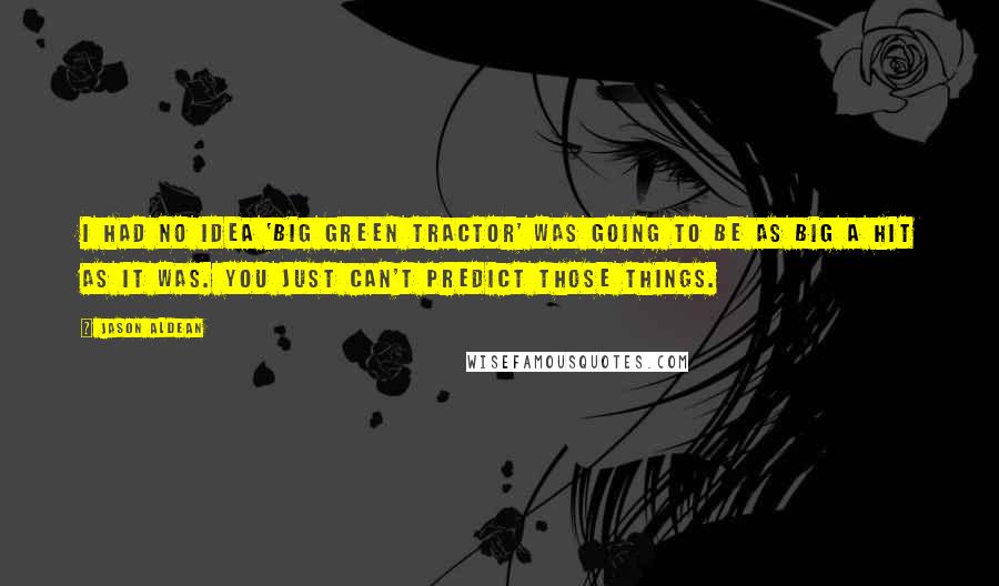 Jason Aldean Quotes: I had no idea 'Big Green Tractor' was going to be as big a hit as it was. You just can't predict those things.