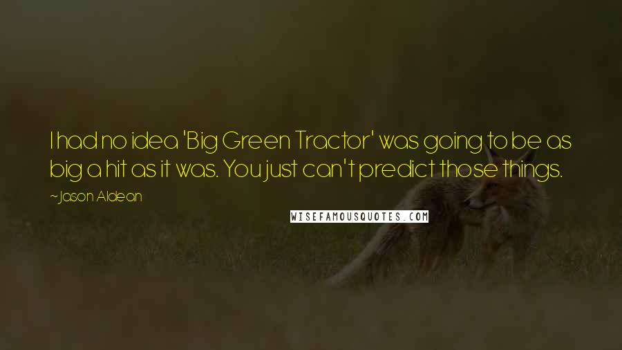 Jason Aldean Quotes: I had no idea 'Big Green Tractor' was going to be as big a hit as it was. You just can't predict those things.