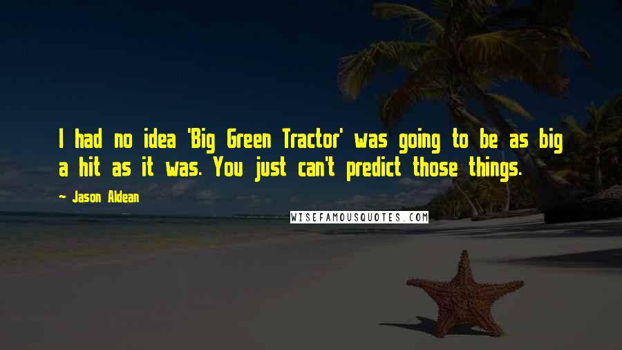 Jason Aldean Quotes: I had no idea 'Big Green Tractor' was going to be as big a hit as it was. You just can't predict those things.