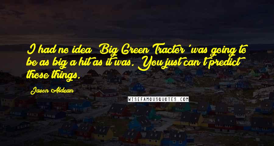 Jason Aldean Quotes: I had no idea 'Big Green Tractor' was going to be as big a hit as it was. You just can't predict those things.