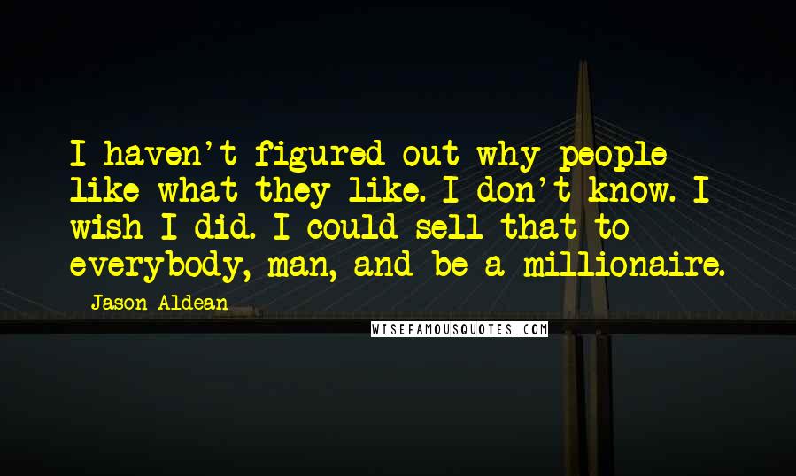 Jason Aldean Quotes: I haven't figured out why people like what they like. I don't know. I wish I did. I could sell that to everybody, man, and be a millionaire.