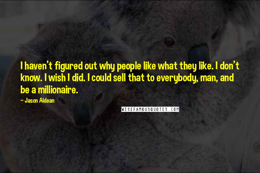 Jason Aldean Quotes: I haven't figured out why people like what they like. I don't know. I wish I did. I could sell that to everybody, man, and be a millionaire.
