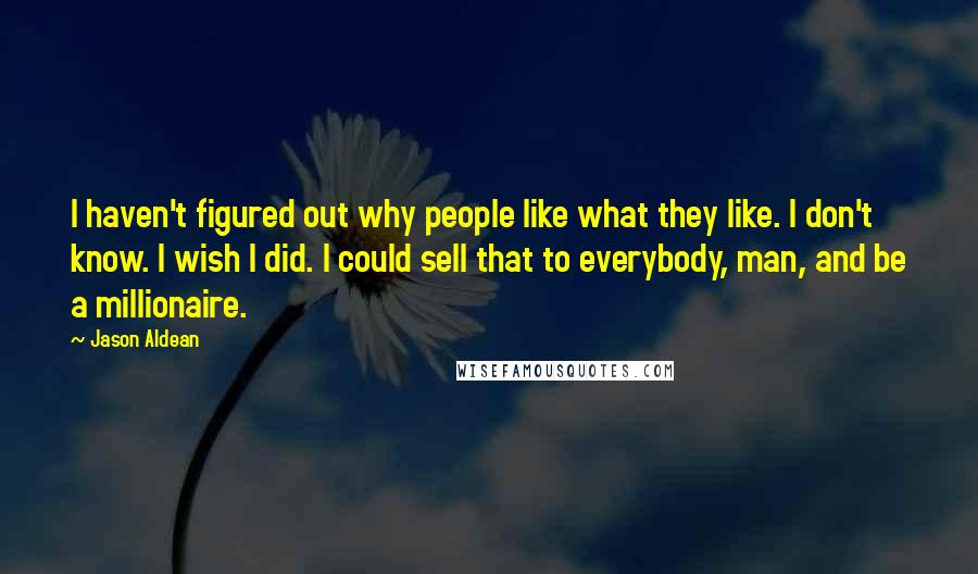 Jason Aldean Quotes: I haven't figured out why people like what they like. I don't know. I wish I did. I could sell that to everybody, man, and be a millionaire.