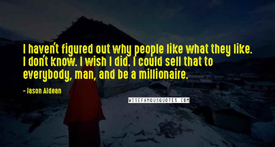 Jason Aldean Quotes: I haven't figured out why people like what they like. I don't know. I wish I did. I could sell that to everybody, man, and be a millionaire.