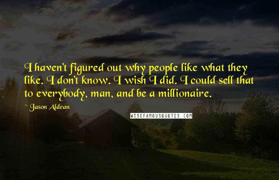 Jason Aldean Quotes: I haven't figured out why people like what they like. I don't know. I wish I did. I could sell that to everybody, man, and be a millionaire.