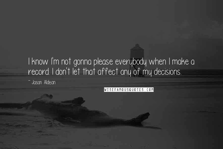 Jason Aldean Quotes: I know I'm not gonna please everybody when I make a record. I don't let that affect any of my decisions.