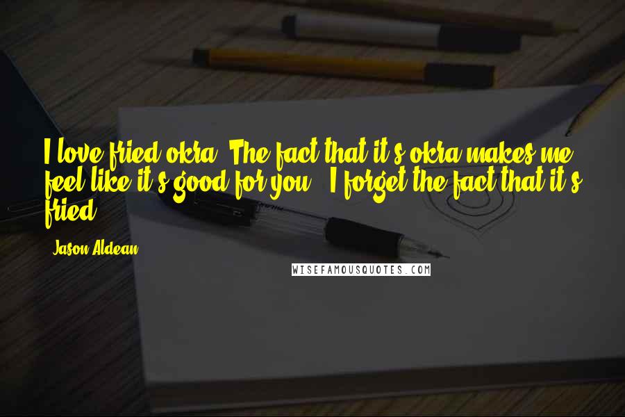 Jason Aldean Quotes: I love fried okra. The fact that it's okra makes me feel like it's good for you - I forget the fact that it's fried.