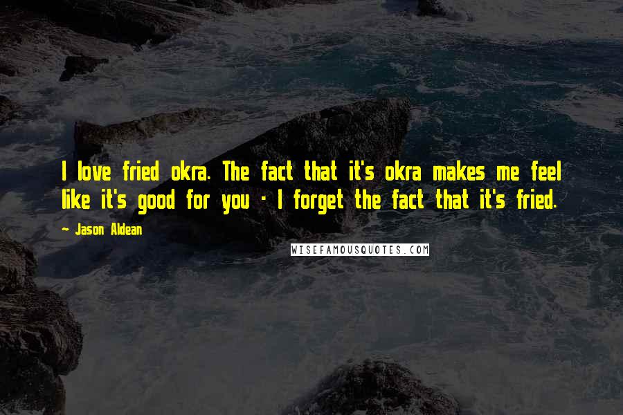 Jason Aldean Quotes: I love fried okra. The fact that it's okra makes me feel like it's good for you - I forget the fact that it's fried.