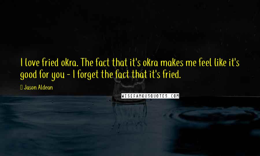 Jason Aldean Quotes: I love fried okra. The fact that it's okra makes me feel like it's good for you - I forget the fact that it's fried.