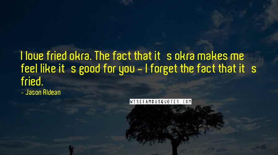 Jason Aldean Quotes: I love fried okra. The fact that it's okra makes me feel like it's good for you - I forget the fact that it's fried.