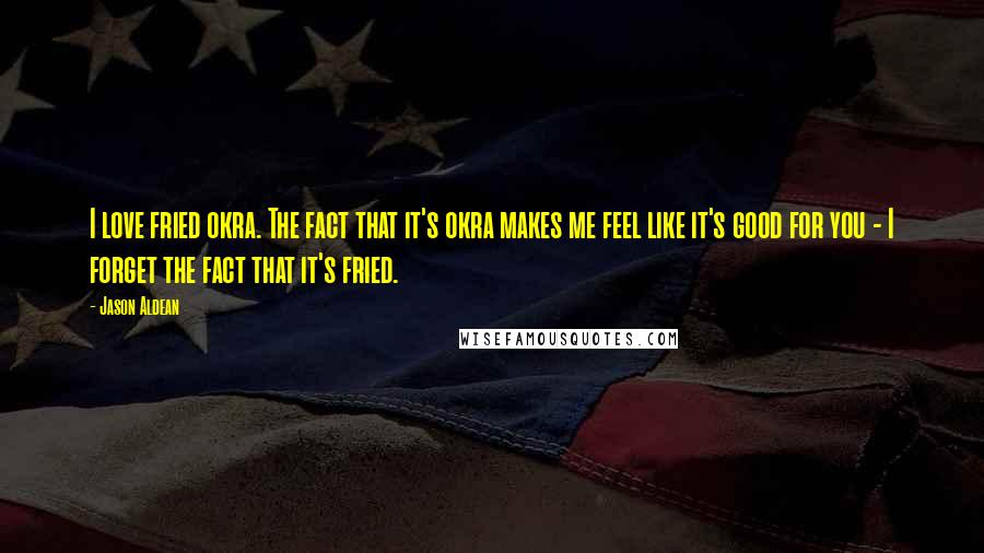 Jason Aldean Quotes: I love fried okra. The fact that it's okra makes me feel like it's good for you - I forget the fact that it's fried.