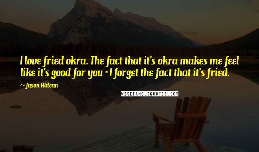 Jason Aldean Quotes: I love fried okra. The fact that it's okra makes me feel like it's good for you - I forget the fact that it's fried.