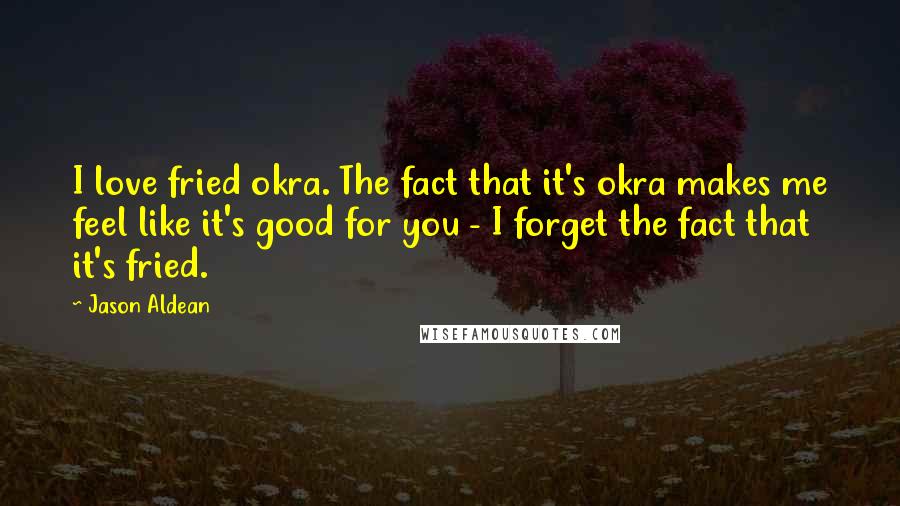 Jason Aldean Quotes: I love fried okra. The fact that it's okra makes me feel like it's good for you - I forget the fact that it's fried.