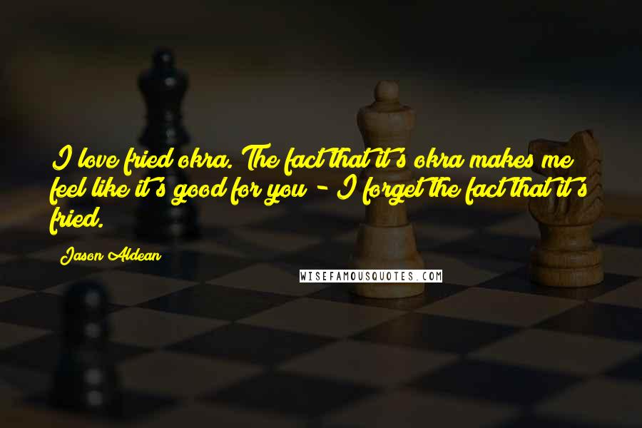 Jason Aldean Quotes: I love fried okra. The fact that it's okra makes me feel like it's good for you - I forget the fact that it's fried.