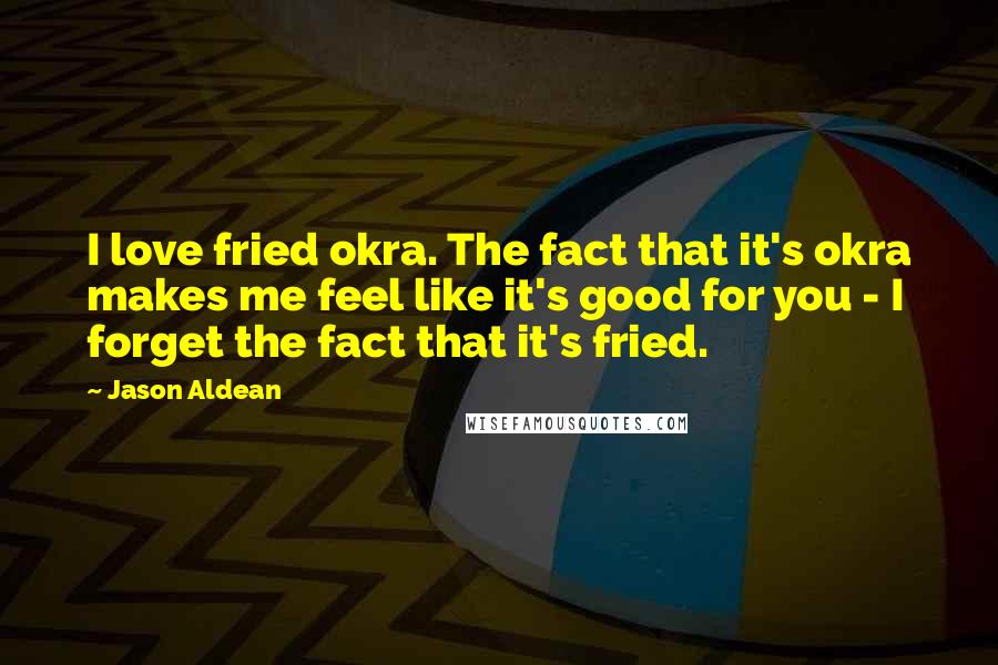 Jason Aldean Quotes: I love fried okra. The fact that it's okra makes me feel like it's good for you - I forget the fact that it's fried.