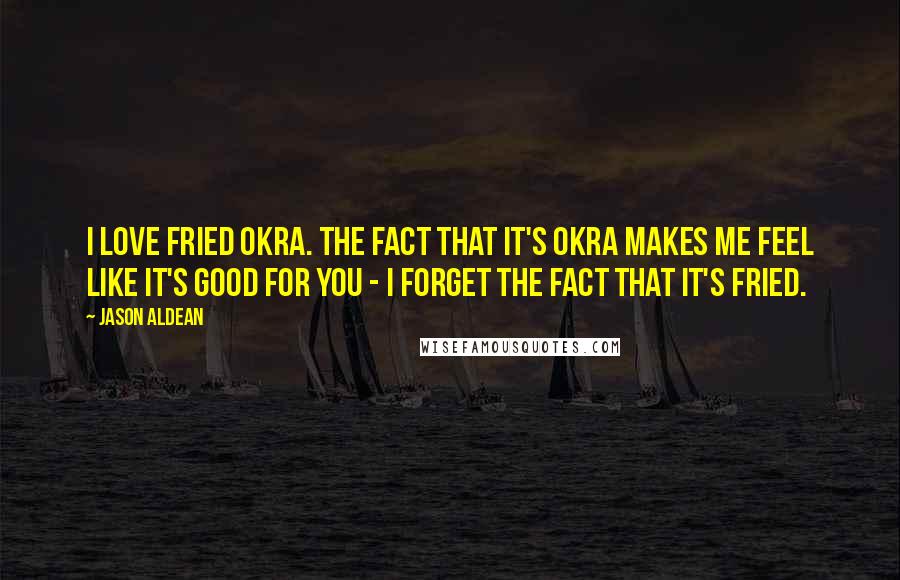 Jason Aldean Quotes: I love fried okra. The fact that it's okra makes me feel like it's good for you - I forget the fact that it's fried.