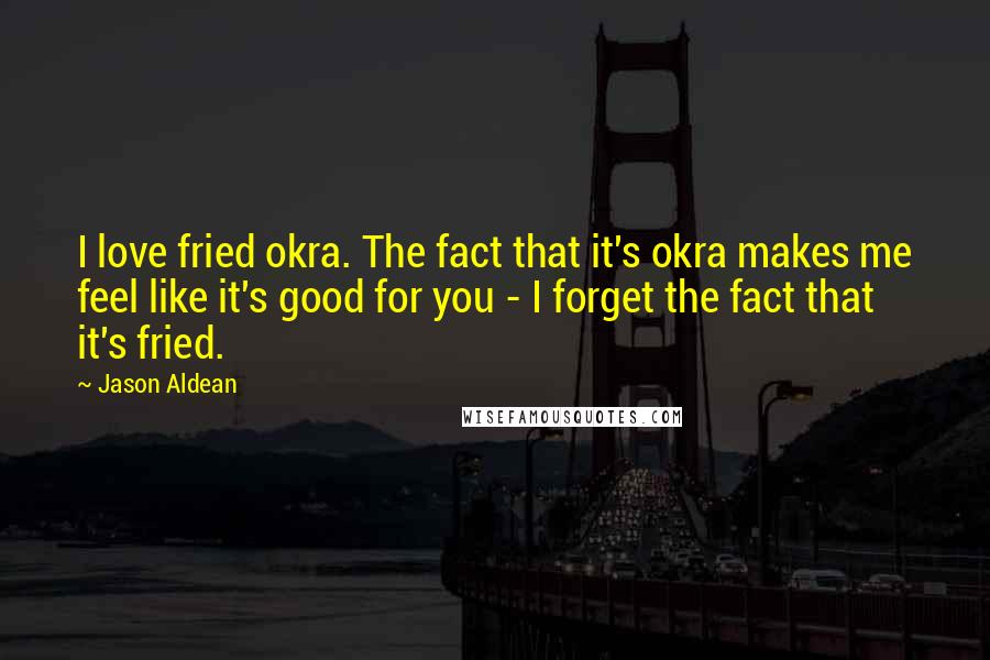 Jason Aldean Quotes: I love fried okra. The fact that it's okra makes me feel like it's good for you - I forget the fact that it's fried.