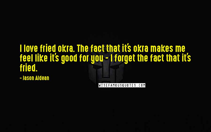 Jason Aldean Quotes: I love fried okra. The fact that it's okra makes me feel like it's good for you - I forget the fact that it's fried.