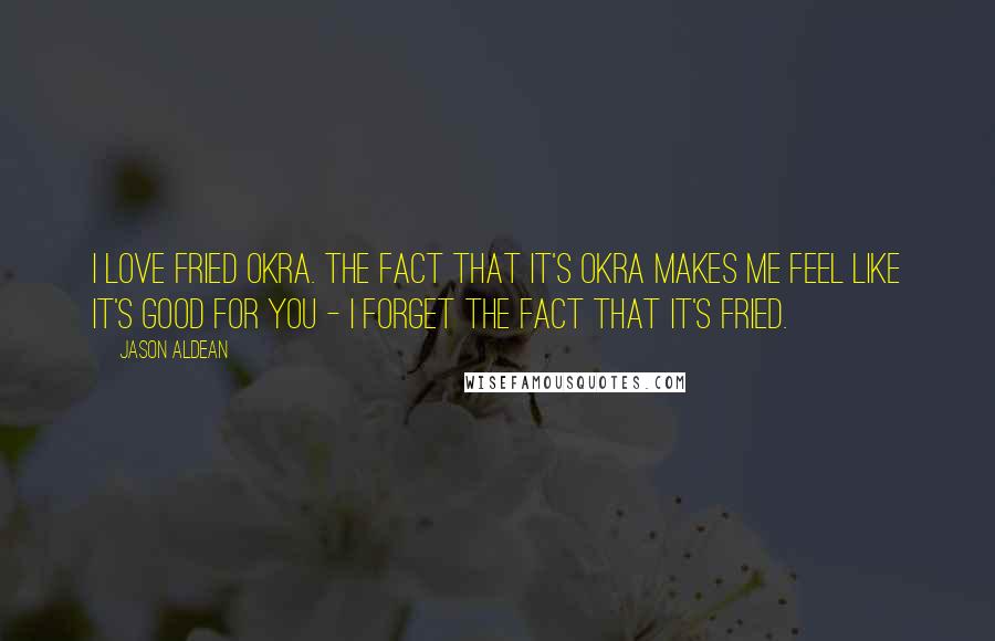 Jason Aldean Quotes: I love fried okra. The fact that it's okra makes me feel like it's good for you - I forget the fact that it's fried.