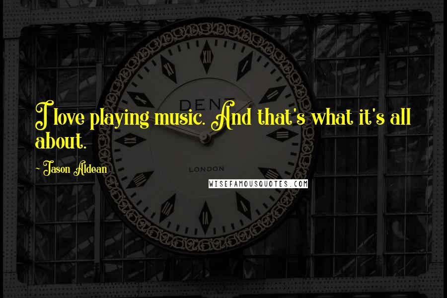 Jason Aldean Quotes: I love playing music. And that's what it's all about.
