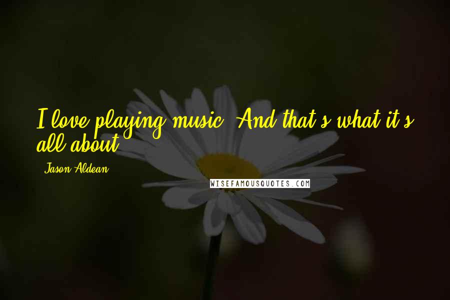 Jason Aldean Quotes: I love playing music. And that's what it's all about.