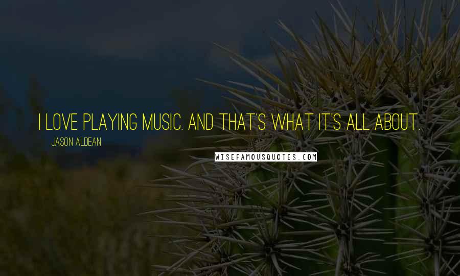 Jason Aldean Quotes: I love playing music. And that's what it's all about.