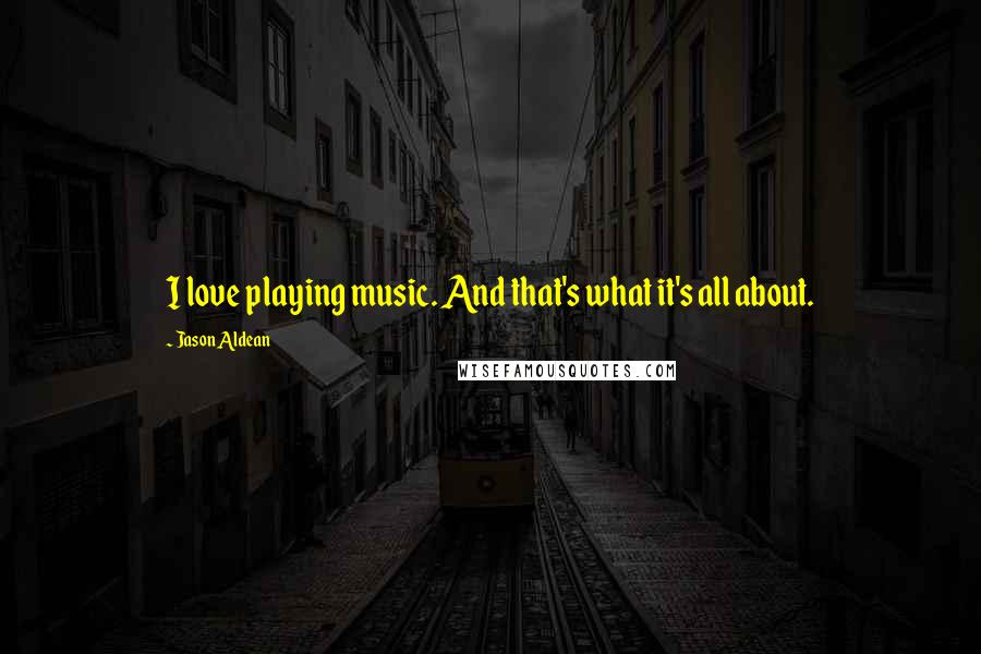 Jason Aldean Quotes: I love playing music. And that's what it's all about.