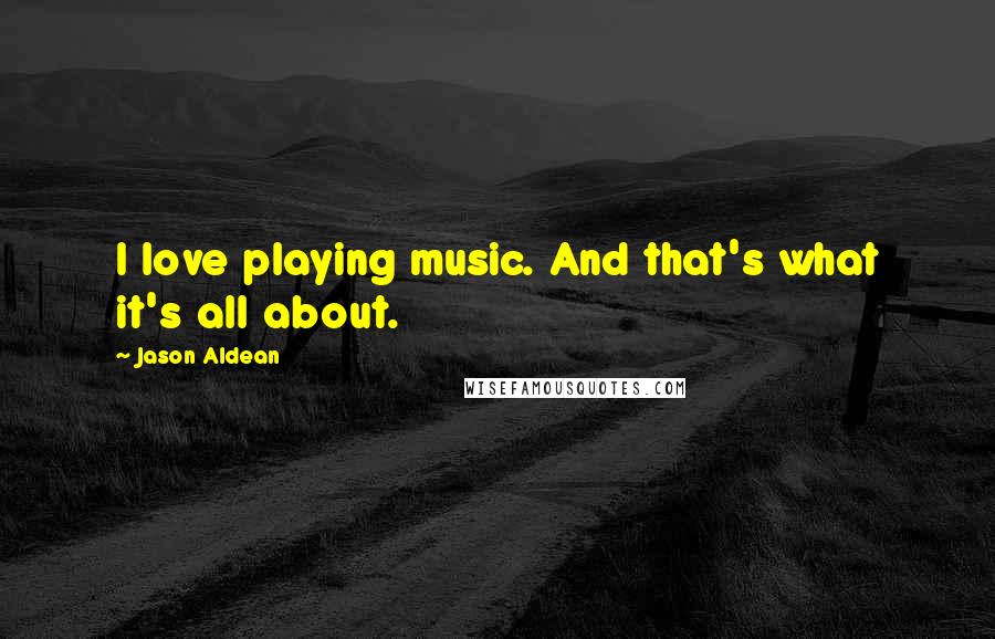 Jason Aldean Quotes: I love playing music. And that's what it's all about.