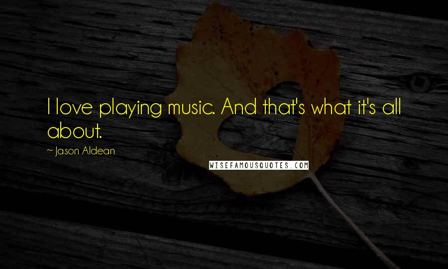 Jason Aldean Quotes: I love playing music. And that's what it's all about.