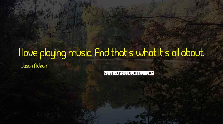 Jason Aldean Quotes: I love playing music. And that's what it's all about.