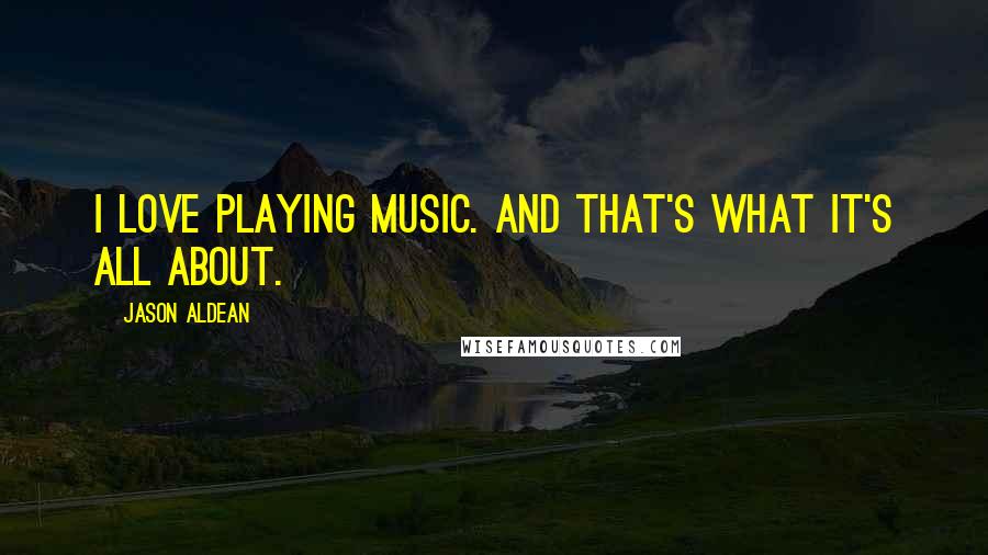 Jason Aldean Quotes: I love playing music. And that's what it's all about.