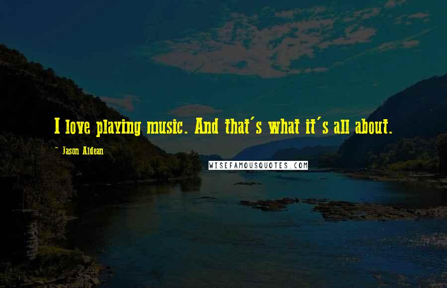 Jason Aldean Quotes: I love playing music. And that's what it's all about.